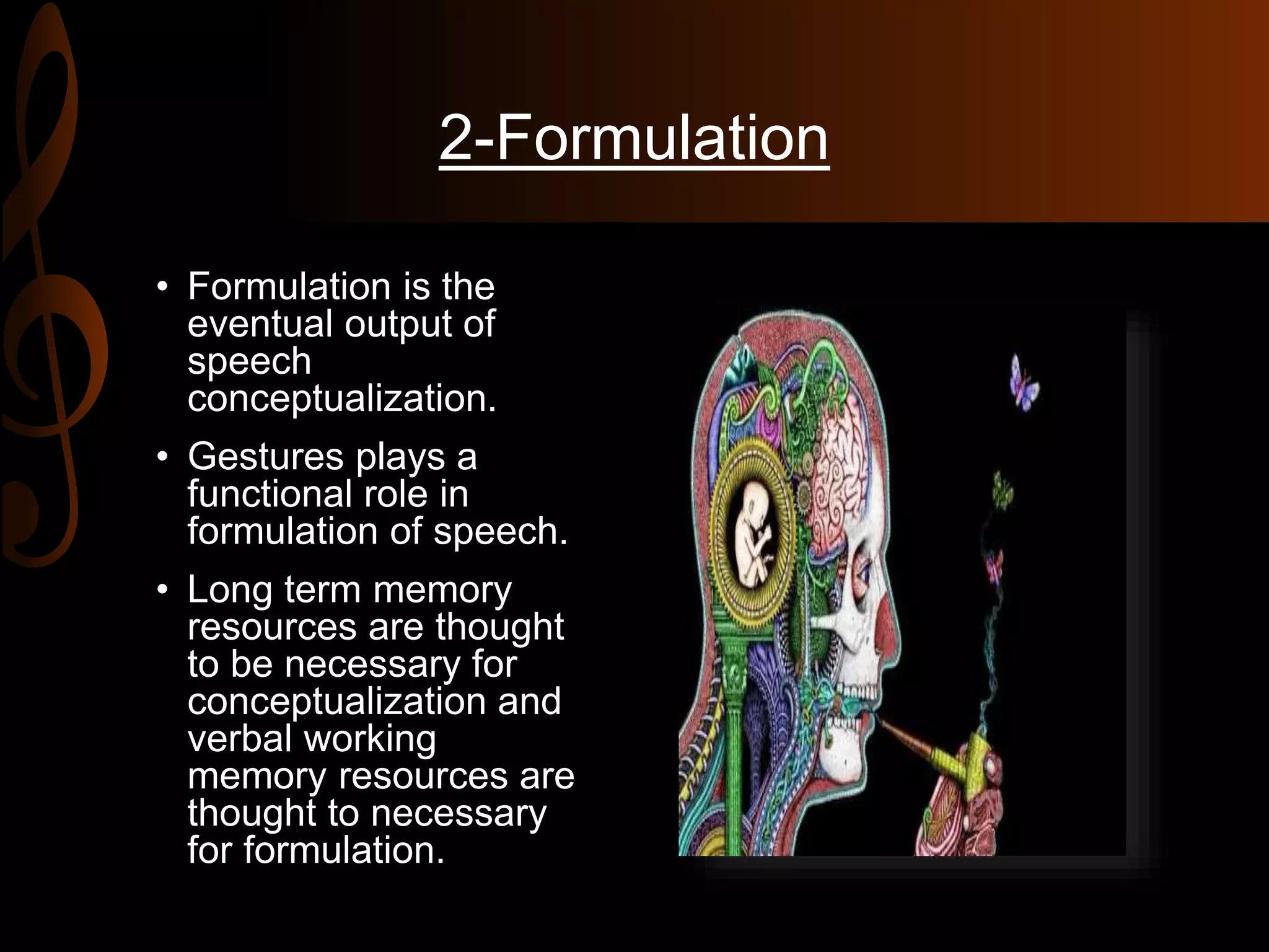 2-Formulation
• Formulation is the
eventual output of
speech
conceptualization.
• Gestures plays a
functional role in
formulation of speech.
• Long term memory
resources are thought
to be necessary for
conceptualization and
verbal working
memory resources are
thought to necessary
for formulation.
 