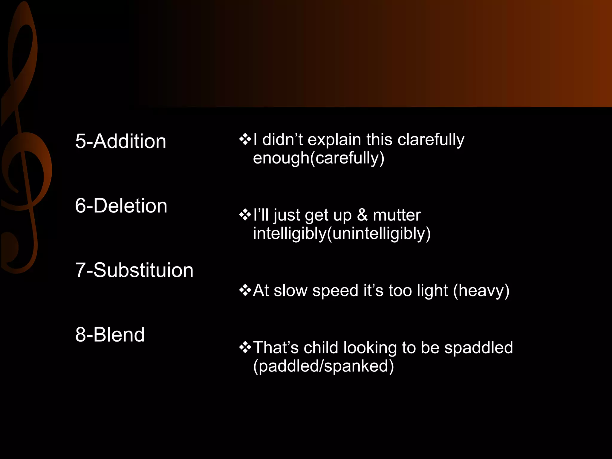 I didn’t explain this clarefully
enough(carefully)
I’ll just get up & mutter
intelligibly(unintelligibly)
At slow speed it’s too light (heavy)
That’s child looking to be spaddled
(paddled/spanked)
5-Addition
6-Deletion
7-Substituion
8-Blend
 