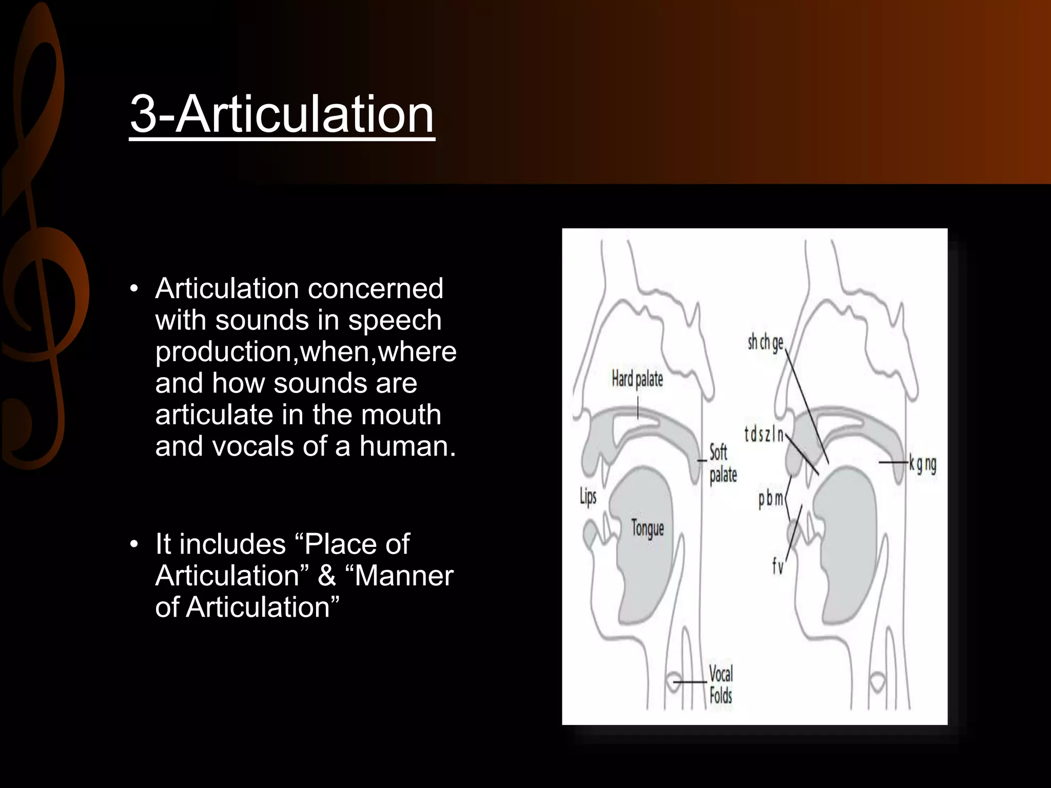 3-Articulation
• Articulation concerned
with sounds in speech
production,when,where
and how sounds are
articulate in the mouth
and vocals of a human.
• It includes “Place of
Articulation” & “Manner
of Articulation”
 
