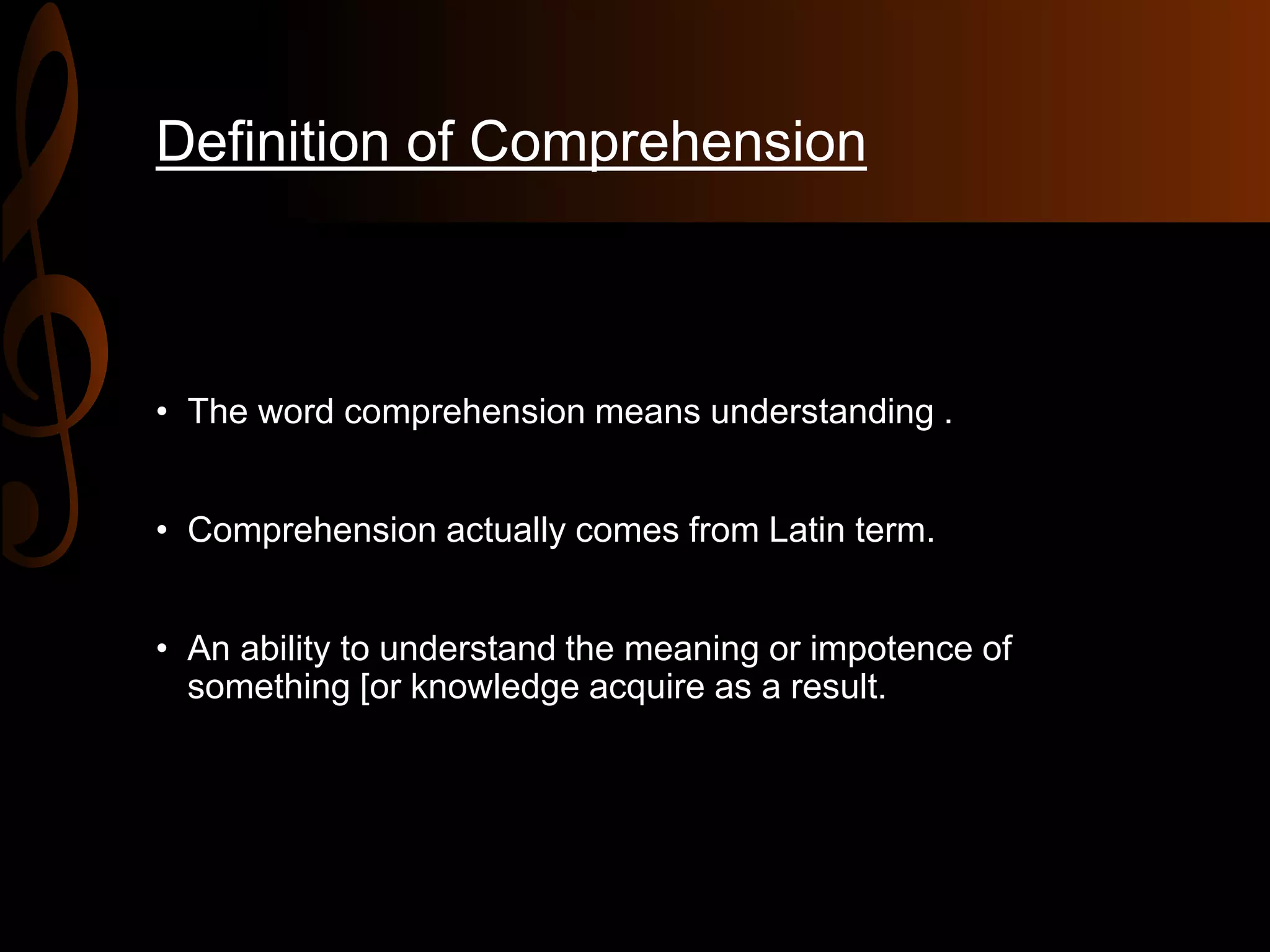 Definition of Comprehension
• The word comprehension means understanding .
• Comprehension actually comes from Latin term.
• An ability to understand the meaning or impotence of
something [or knowledge acquire as a result.
 