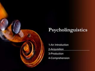 Psycholinguistics
1-An Introduction
2-Acquisition
3-Production
4-Comprehension
 