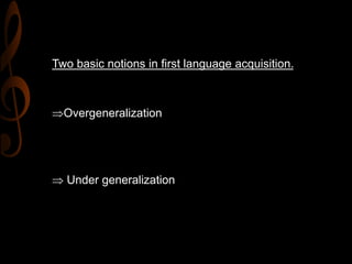 Two basic notions in first language acquisition.
Overgeneralization
 Under generalization
 