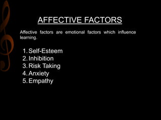 AFFECTIVE FACTORS
Affective factors are emotional factors which influence
learning.
1.Self-Esteem
2.Inhibition
3.Risk Taking
4.Anxiety
5.Empathy
 