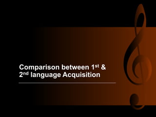 Comparison between 1st &
2nd language Acquisition
 