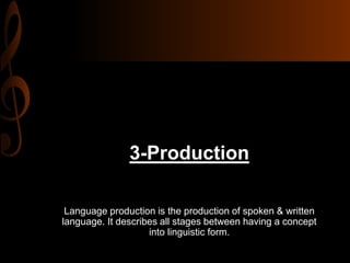 3-Production
Language production is the production of spoken & written
language. It describes all stages between having a concept
into linguistic form.
 