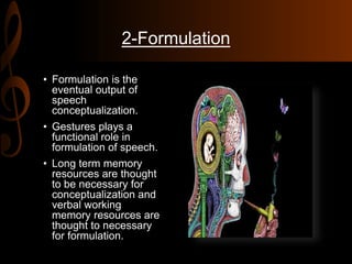 2-Formulation
• Formulation is the
eventual output of
speech
conceptualization.
• Gestures plays a
functional role in
formulation of speech.
• Long term memory
resources are thought
to be necessary for
conceptualization and
verbal working
memory resources are
thought to necessary
for formulation.
 