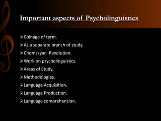 Important aspects of Psycholinguistics
Coinage of term.
As a separate branch of study.
Chomskyan Revolution.
Work on psycholinguistics.
Areas of Study.
Methodologies.
Language Acquisition.
Language Production.
Language comprehension.
 