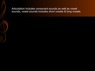 Articulation includes consonant sounds as well as vowel
sounds, vowel sounds includes short vowels & long vowels.
 