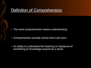 Definition of Comprehension
• The word comprehension means understanding .
• Comprehension actually comes from Latin term.
• An ability to understand the meaning or impotence of
something [or knowledge acquire as a result.
 