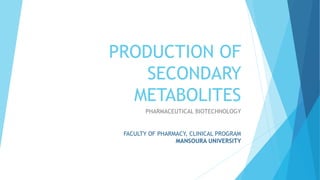 PRODUCTION OF
SECONDARY
METABOLITES
PHARMACEUTICAL BIOTECHNOLOGY
FACULTY OF PHARMACY, CLINICAL PROGRAM
MANSOURA UNIVERSITY
 