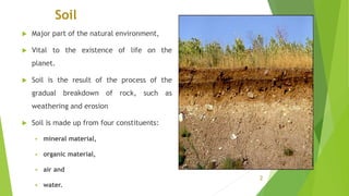 Soil
 Major part of the natural environment,
 Vital to the existence of life on the
planet.
 Soil is the result of the ...