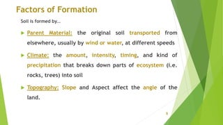 Factors of Formation
Soil is formed by…
 Parent Material: the original soil transported from
elsewhere, usually by wind o...