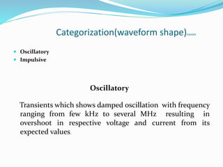 Categorization(waveform shape)causes
 Oscillatory
 Impulsive
Oscillatory
Transients which shows damped oscillation with frequency
ranging from few kHz to several MHz resulting in
overshoot in respective voltage and current from its
expected values.
 