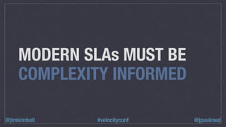 MODERN SLAs MUST BE
COMPLEXITY INFORMED
@jpaulreed@jimkimball #velocityconf
 