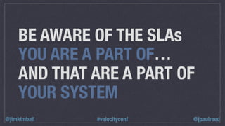 BE AWARE OF THE SLAs
YOU ARE A PART OF…
AND THAT ARE A PART OF
YOUR SYSTEM
@jpaulreed@jimkimball #velocityconf
 