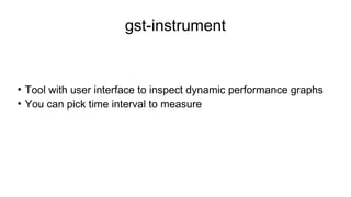 gst-instrument
●
Tool with user interface to inspect dynamic performance graphs
●
You can pick time interval to measure
 