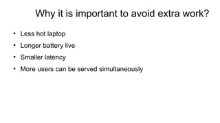 Why it is important to avoid extra work?
●
Less hot laptop
●
Longer battery live
●
Smaller latency
●
More users can be served simultaneously
 
