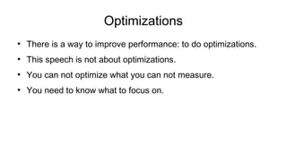 Optimizations
●
There is a way to improve performance: to do optimizations.
●
This speech is not about optimizations.
●
You can not optimize what you can not measure.
●
You need to know what to focus on.
 