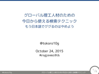 グローバル理工人材のための
今日から使える検索テクニック
もう日本語でググるのはやめよう
@tokoro10g
October 24, 2015
#rogysemi8th
@tokoro10g グローバル理工人材のための今日から使える検索テクニック
1/8
 