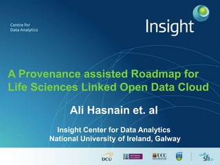 A Provenance assisted Roadmap for
Life Sciences Linked Open Data Cloud
Ali Hasnain et. al
Insight Center for Data Analytics
National University of Ireland, Galway
 