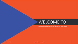 WELCOME TO
How to run kick-ass AdWords campaign
27/10/2015 Copyright Dynamic Labs 2014 1
 