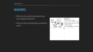 PERSONAS
BEHAVIORS
▸ What do they do that makes them
your target audience?
▸ How are they solving their problems
now?
 