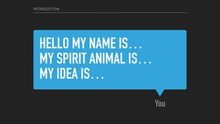 HELLO MY NAME IS… 
MY SPIRIT ANIMAL IS… 
MY IDEA IS…
You
INTRODUCTION
 