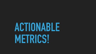ACTIONABLE
METRICS!
 