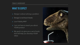 TODAY’S WORKSHOP
WHAT TO EXPECT
▸ Design is about solving a problem
▸ Design is not how it looks
▸ Low Fidelity MVP
▸ I am not here to teach you about
YOUR product
▸ My goal is to give you a set of tools
that will help you develop YOUR
ideas
 