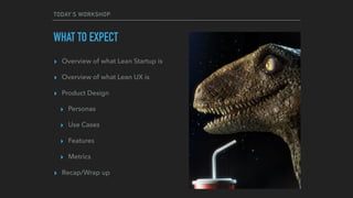 TODAY’S WORKSHOP
WHAT TO EXPECT
▸ Overview of what Lean Startup is
▸ Overview of what Lean UX is
▸ Product Design
▸ Personas
▸ Use Cases
▸ Features
▸ Metrics
▸ Recap/Wrap up
 
