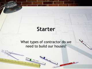 Starter
What types of contractor do we
need to build our houses?
 