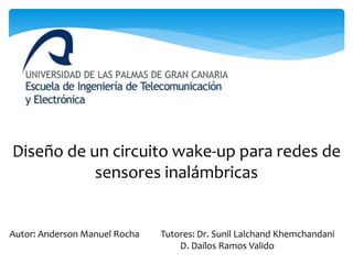 Diseño de un circuito wake-up para redes de
sensores inalámbricas
Autor: Anderson Manuel Rocha Tutores: Dr. Sunil Lalchand Khemchandani
D. Dailos Ramos Valido
 