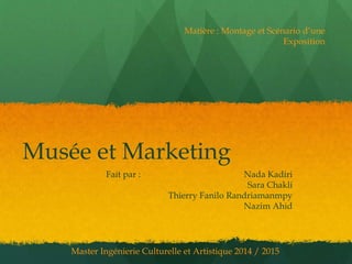 Musée et Marketing
Fait par : Nada Kadiri
Sara Chakli
Thierry Fanilo Randriamanmpy
Nazim Ahid
Matière : Montage et Scénario d’une
Exposition
Master Ingénierie Culturelle et Artistique 2014 / 2015
 