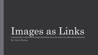 Images as LinksI will most likely overlap with the Images Presentation due to the nature of my topic and the similarities.
By: Britt Hulme
 