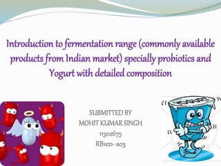 Introduction to fermentation range (commonly available
products from Indian market) specially probiotics and
Yogurt with detailed composition
SUBMITTEDBY
MOHITKUMAR SINGH
11302675
RB1e21- a03
 
