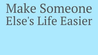 Make Someone
Else's Life Easier