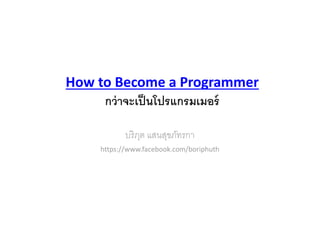 บริภุต แสนสุขภัทรกา
https://www.facebook.com/boriphuth
How to Become a Programmer
กว่าจะเป็นโปรแกรมเมอร์
 