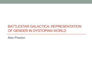 BATTLESTAR GALACTICA: REPRESENTATION
OF GENDER IN DYSTOPIAN WORLD
Alex Preston
 