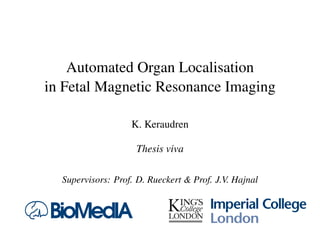 Automated Organ Localisation
in Fetal Magnetic Resonance Imaging
K. Keraudren
Thesis viva
Supervisors: Prof. D. Rueckert & Prof. J.V. Hajnal
 