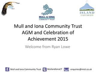 Mull and Iona Community Trust
AGM and Celebration of
Achievement 2015
Welcome from Ryan Lowe
Mull and Iona Community Trust MullandIonaCT enquiries@mict.co.uk
 