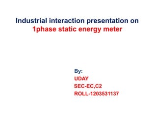 Industrial interaction presentation on
1phase static energy meter
By:
UDAY
SEC-EC,C2
ROLL-1203531137
 