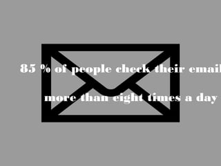 85 % of people check their email
more than eight times a day
 