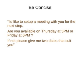 Be Concise
“I'd like to setup a meeting with you for the
next step.
Are you available on Thursday at 5PM or
Friday at 6PM ...