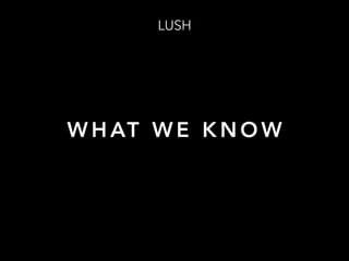 W H AT W E K N O W
LUSH
 