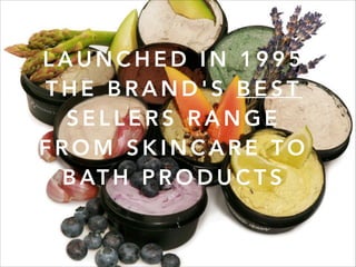 L A U N C H E D I N 1 9 9 5
T H E B R A N D ' S B E S T
S E L L E R S R A N G E
F R O M S K I N C A R E T O
B AT H P R O D U C T S
 