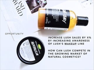 I N C R E A S E L U S H S A L E S B Y X %
B Y I N C R E A S I N G AWA R E N E S S
O F L U S H ' S M A K E U P L I N E
O P P O R T U N I T Y
H O W C A N L U S H C O M P E T E I N
T H E G R O W I N G M A R K E T O F
N AT U R A L C O S M E T I C S ?
 
