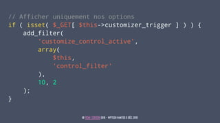 // Afficher uniquement nos options
if ( isset( $_GET[ $this->customizer_trigger ] ) ) {
add_filter(
'customize_control_act...