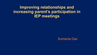 Improving relationships and
increasing parent’s participation in
IEP meetings
Sumanta Das
 