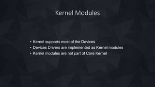 Kernel Modules
• Kernel supports most of the Devices
• Devices Drivers are implemented as Kernel modules
• Kernel modules are not part of Core Kernel
 