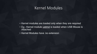 Kernel Modules
• Kernel modules are loaded only when they are required
• Eg – Kernel module usbhid is loaded when USB Mouse is
Attached
• Kernel Modules have .ko extension
 